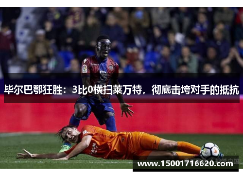 毕尔巴鄂狂胜：3比0横扫莱万特，彻底击垮对手的抵抗