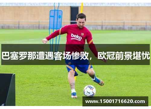 巴塞罗那遭遇客场惨败，欧冠前景堪忧