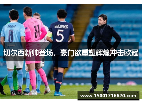 切尔西新帅登场，豪门欲重塑辉煌冲击欧冠