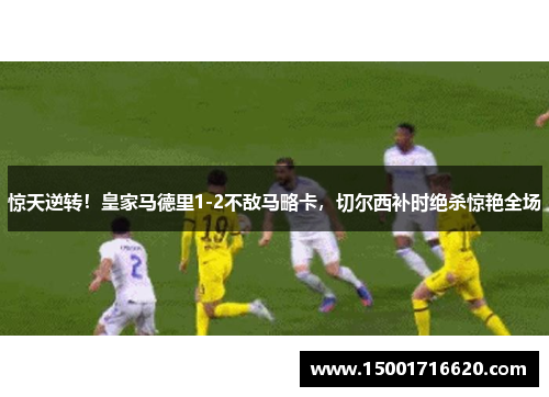 惊天逆转！皇家马德里1-2不敌马略卡，切尔西补时绝杀惊艳全场