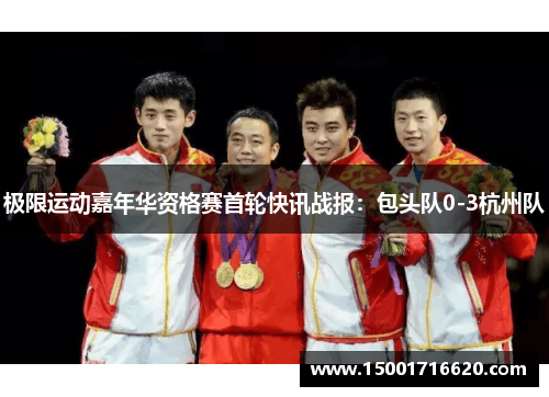 极限运动嘉年华资格赛首轮快讯战报：包头队0-3杭州队