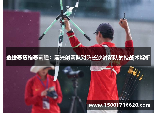 选拔赛资格赛前瞻：嘉兴射箭队对阵长沙射箭队的技战术解析